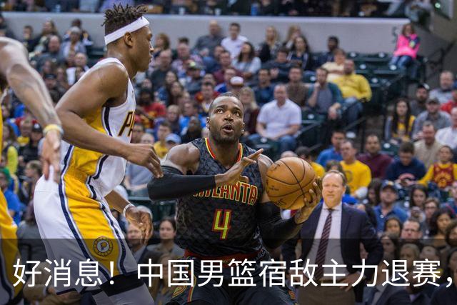 好消息！中国男篮宿敌主力退赛，将逐梦NBA，曾率队双杀中国男篮