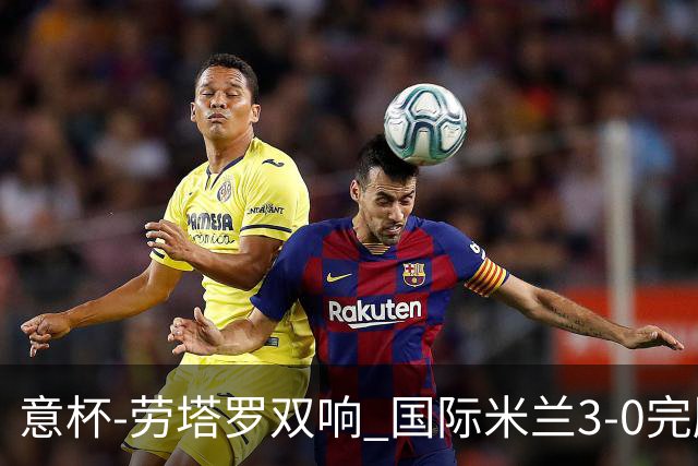 意杯-劳塔罗双响 国际米兰3-0完胜AC米兰挺进决赛