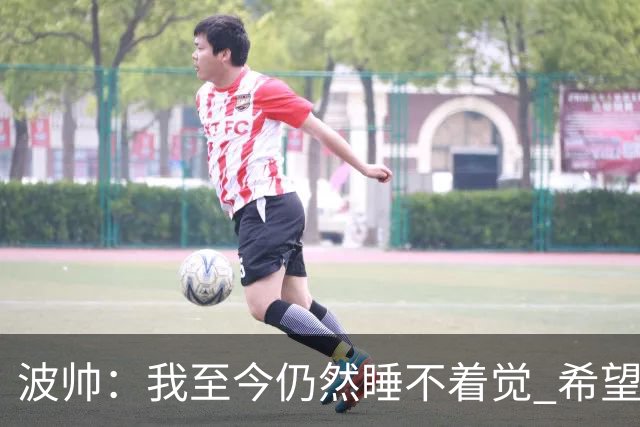 波帅：我至今仍然睡不着觉 希望继续留在巴黎
