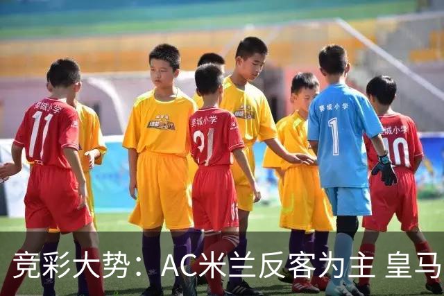 竞彩大势：AC米兰反客为主 皇马值得高看