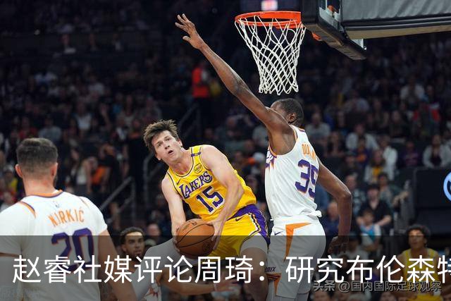 赵睿社媒评论周琦：研究布伦森特点教我，周琦：然后你打裁判？