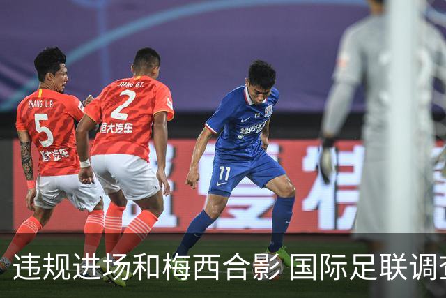违规进场和梅西合影 国际足联调查网红撒盐哥