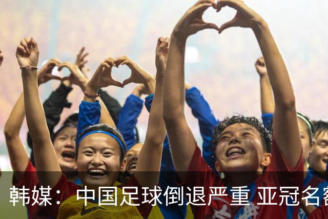 韩媒：中国足球倒退严重 亚冠名额或被东南亚反超
