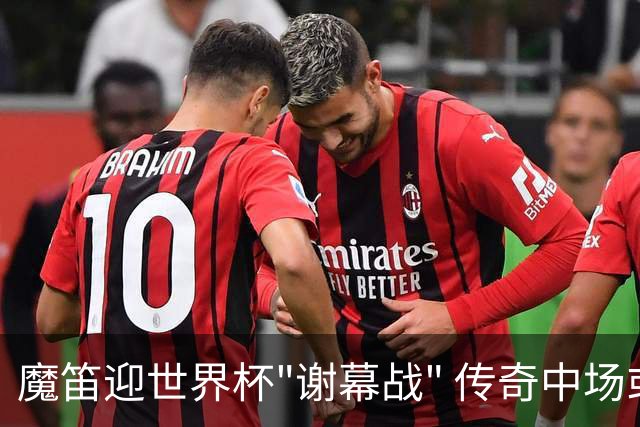 魔笛迎世界杯"谢幕战" 传奇中场或荣膺全场最佳