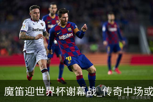 魔笛迎世界杯"谢幕战" 传奇中场或荣膺全场最佳